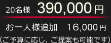 20名様　380,000円。お一人様追加　16,000円。（ご予算に応じ、ご提案も可能です）